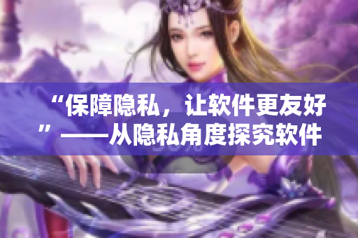 “保障隐私，让软件更友好”——从隐私角度探究软件开发的重要性