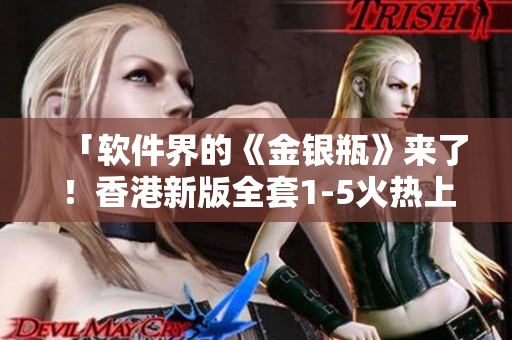 「软件界的《金银瓶》来了！香港新版全套1-5火热上市」