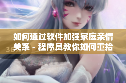 如何通过软件加强家庭亲情关系 - 程序员教你如何重拾人伦亲情