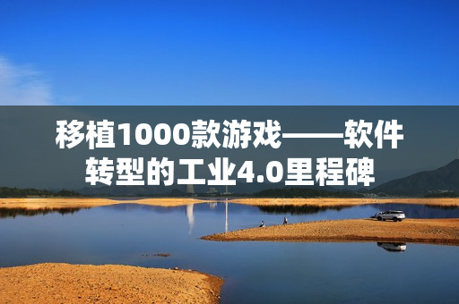 移植1000款游戏——软件转型的工业4.0里程碑