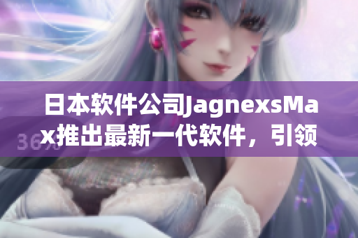 日本软件公司JagnexsMax推出最新一代软件，引领行业创新