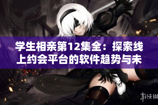 学生相亲第12集全：探索线上约会平台的软件趋势与未来