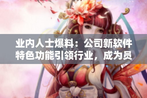 业内人士爆料：公司新软件特色功能引领行业，成为员工新宠