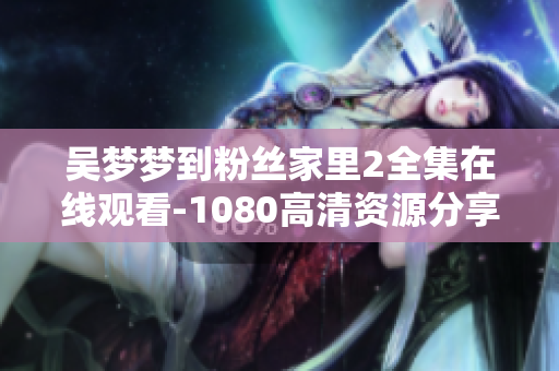 吴梦梦到粉丝家里2全集在线观看-1080高清资源分享