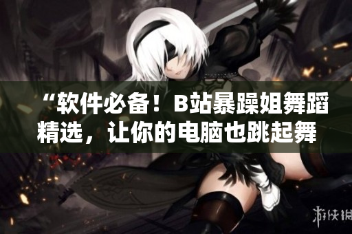 “软件必备！B站暴躁姐舞蹈精选，让你的电脑也跳起舞来！”