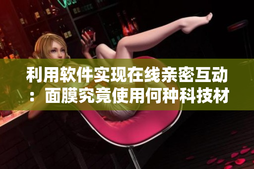 利用软件实现在线亲密互动：面膜究竟使用何种科技材料？