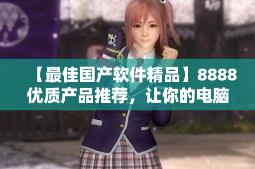 【最佳国产软件精品】8888优质产品推荐，让你的电脑焕发全新活力！