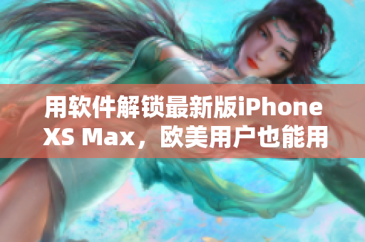 用软件解锁最新版iPhone XS Max，欧美用户也能用上了！