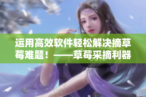 运用高效软件轻松解决摘草莓难题！——草莓采摘利器