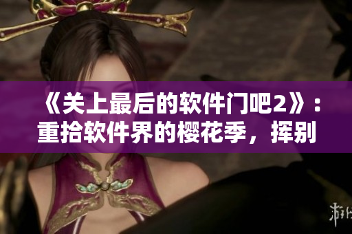 《关上最后的软件门吧2》：重拾软件界的樱花季，挥别病毒困扰！