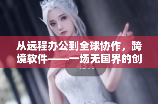 从远程办公到全球协作，跨境软件——一场无国界的创新风暴
