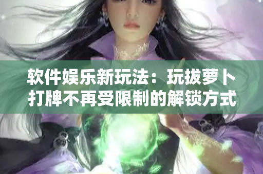 软件娱乐新玩法：玩拔萝卜打牌不再受限制的解锁方式！