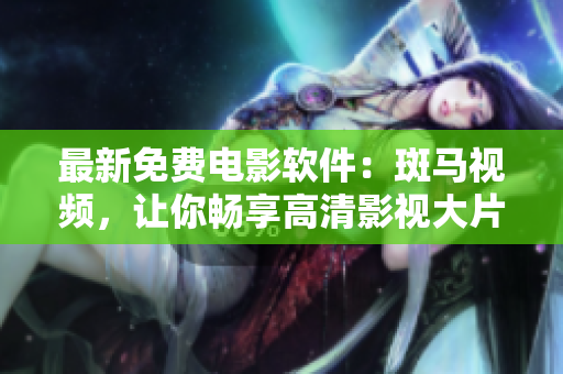 最新免费电影软件：斑马视频，让你畅享高清影视大片！