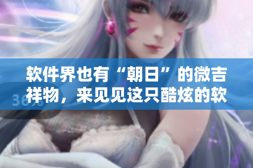 软件界也有“朝日”的微吉祥物，来见见这只酷炫的软件小狐狸！