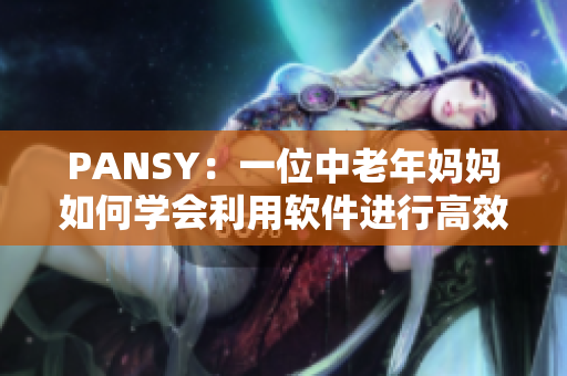 PANSY：一位中老年妈妈如何学会利用软件进行高效工作