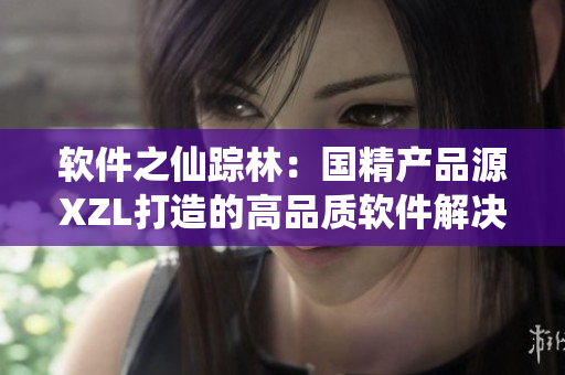 软件之仙踪林：国精产品源XZL打造的高品质软件解决方案