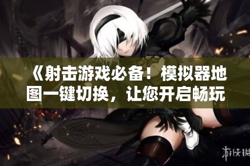 《射击游戏必备！模拟器地图一键切换，让您开启畅玩模式》