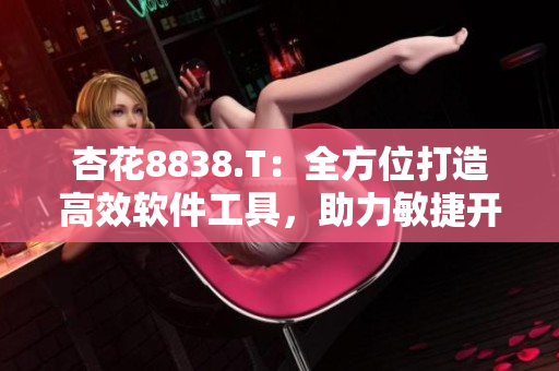 杏花8838.T：全方位打造高效软件工具，助力敏捷开发