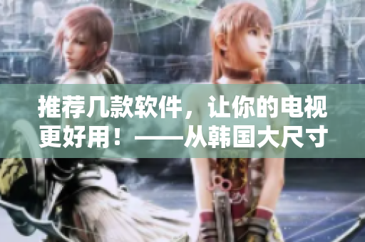 推荐几款软件，让你的电视更好用！——从韩国大尺寸电视中获得启发