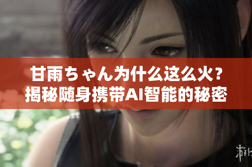 甘雨ちゃん为什么这么火？揭秘随身携带AI智能的秘密