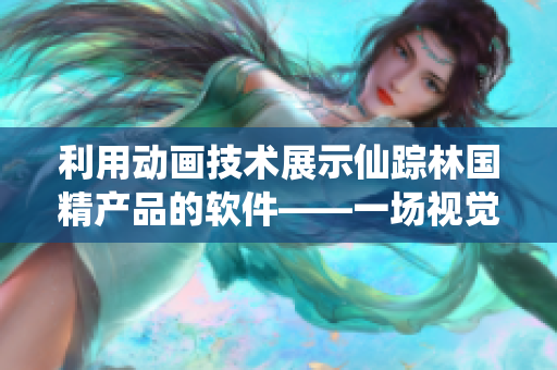 利用动画技术展示仙踪林国精产品的软件——一场视觉盛宴!