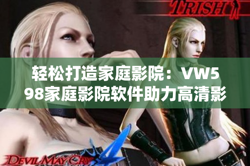轻松打造家庭影院：VW598家庭影院软件助力高清影音体验