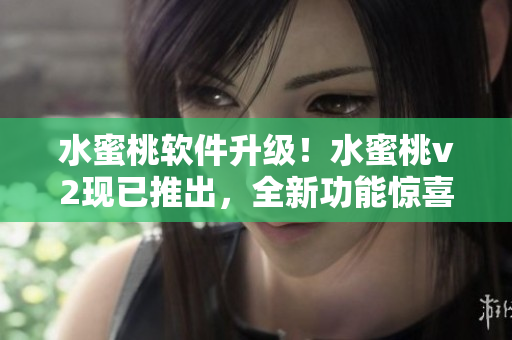 水蜜桃软件升级！水蜜桃v2现已推出，全新功能惊喜不断