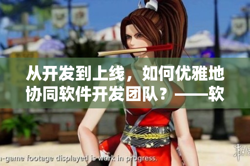 从开发到上线，如何优雅地协同软件开发团队？——软件协作实践心得