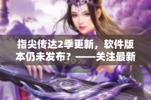指尖传达2季更新，软件版本仍未发布？——关注最新进展！