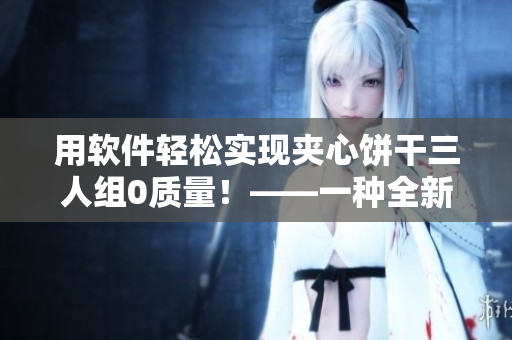 用软件轻松实现夹心饼干三人组0质量！——一种全新的生产流程体验