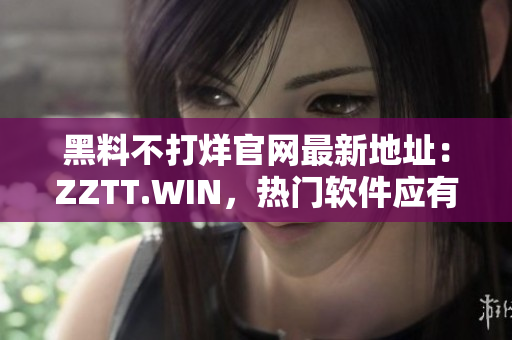 黑料不打烊官网最新地址：ZZTT.WIN，热门软件应有尽有！