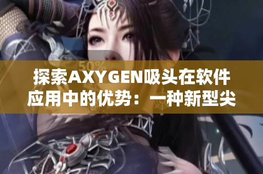 探索AXYGEN吸头在软件应用中的优势：一种新型尖端技术的实际应用