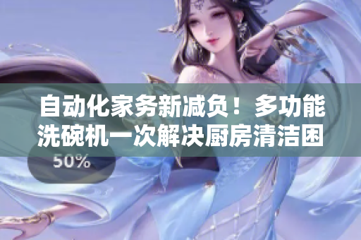 自动化家务新减负！多功能洗碗机一次解决厨房清洁困扰
