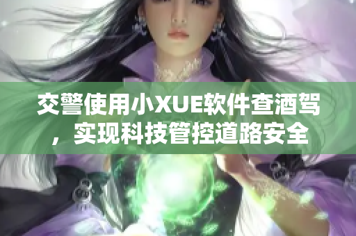 交警使用小XUE软件查酒驾，实现科技管控道路安全