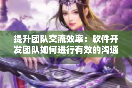 提升团队交流效率：软件开发团队如何进行有效的沟通与协作？
