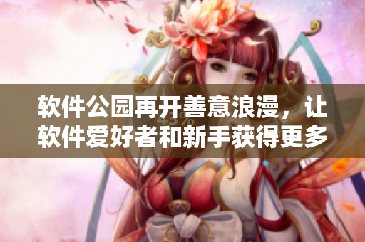 软件公园再开善意浪漫，让软件爱好者和新手获得更多乐趣！