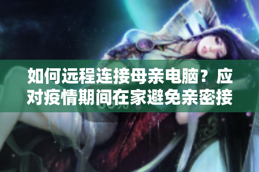 如何远程连接母亲电脑？应对疫情期间在家避免亲密接触的问题