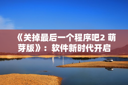《关掉最后一个程序吧2 萌芽版》：软件新时代开启