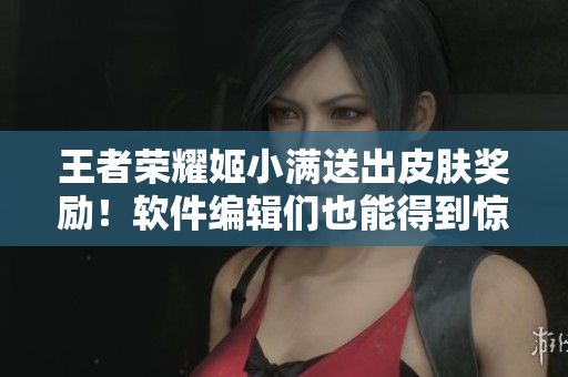 王者荣耀姬小满送出皮肤奖励！软件编辑们也能得到惊喜？！
