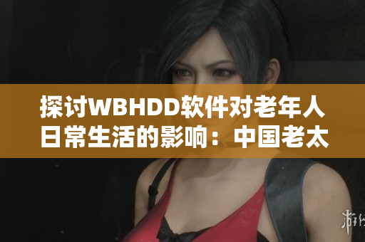 探讨WBHDD软件对老年人日常生活的影响：中国老太太WBBHD的故事