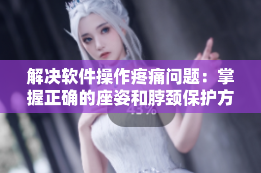 解决软件操作疼痛问题：掌握正确的座姿和脖颈保护方法