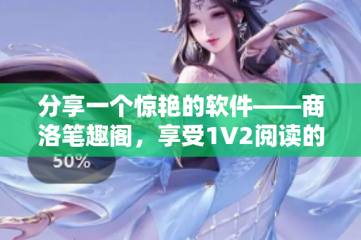 分享一个惊艳的软件——商洛笔趣阁，享受1V2阅读的畅快滋味