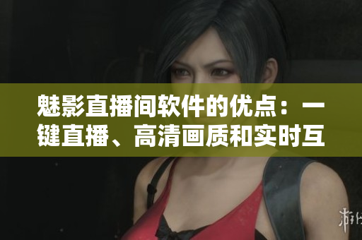 魅影直播间软件的优点：一键直播、高清画质和实时互动