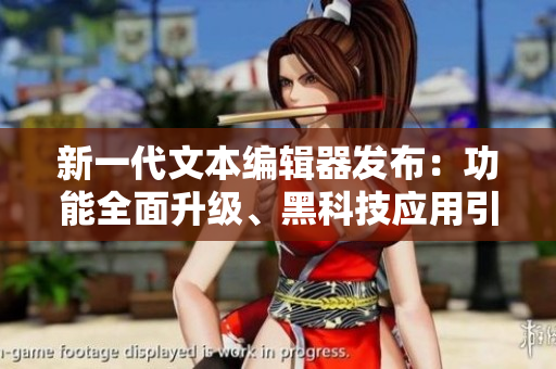 新一代文本编辑器发布：功能全面升级、黑科技应用引领编写时代