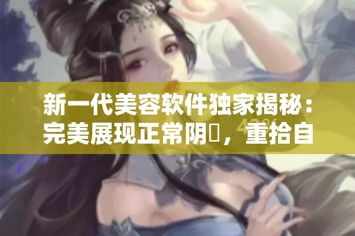 新一代美容软件独家揭秘：完美展现正常阴脣，重拾自信！