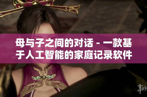母与子之间的对话 - 一款基于人工智能的家庭记录软件