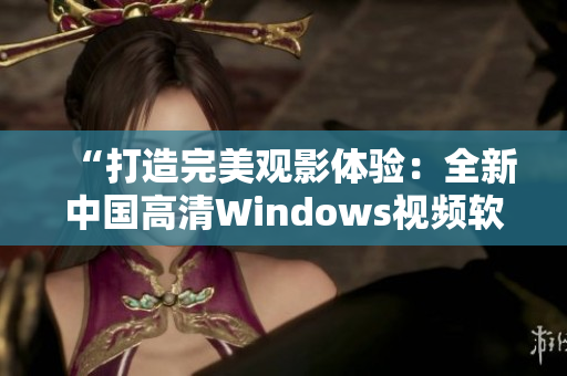 “打造完美观影体验：全新中国高清Windows视频软件问世！”