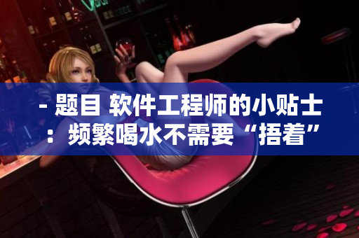 - 题目 软件工程师的小贴士：频繁喝水不需要“捂着”解决！