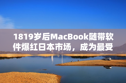 1819岁后MacBook随带软件爆红日本市场，成为最受欢迎的电脑运行工具
