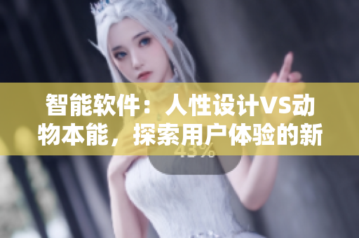 智能软件：人性设计VS动物本能，探索用户体验的新边界